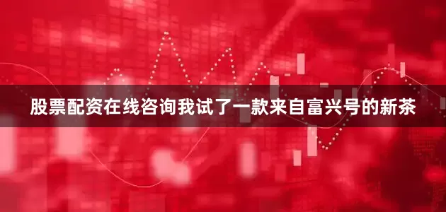 股票配資在線咨詢我試了一款來自富興號(hào)的新茶