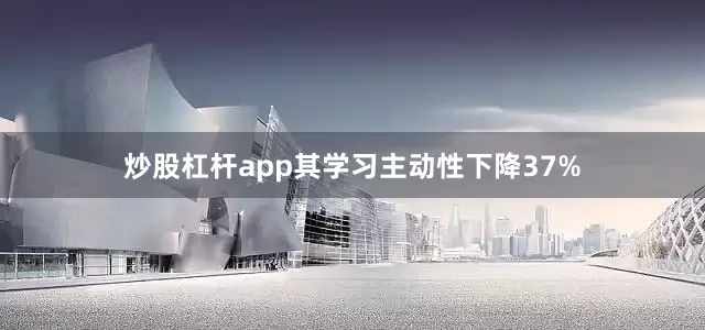 炒股杠桿app其學習主動性下降37%