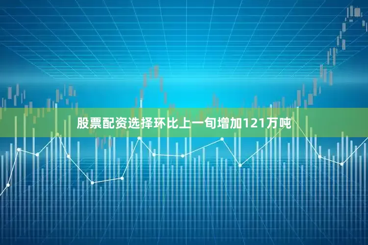 股票配資選擇環比上一旬增加121萬噸