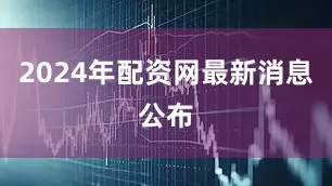 2024年配資網最新消息公布