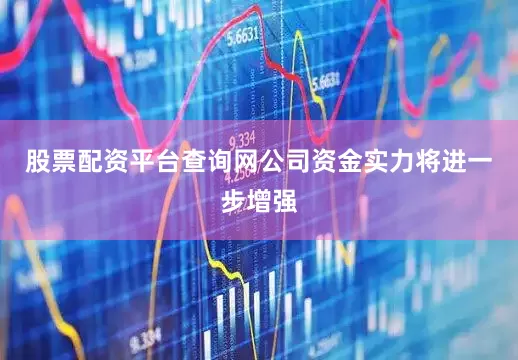 股票配資平臺查詢網公司資金實力將進一步增強
