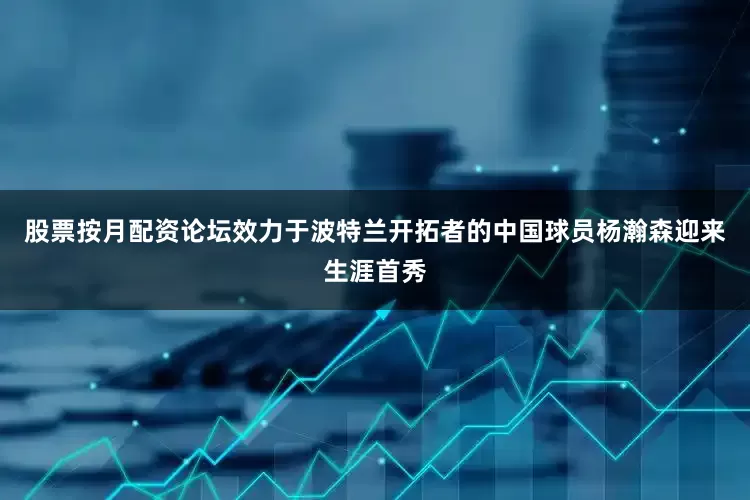 股票按月配資論壇效力于波特蘭開拓者的中國球員楊瀚森迎來生涯首秀