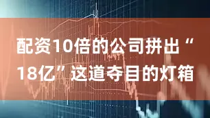 配資10倍的公司拼出“18億”這道奪目的燈箱