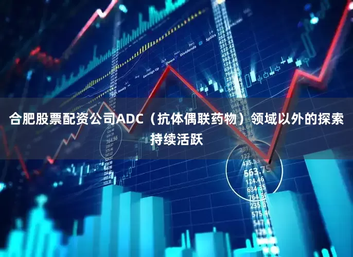 合肥股票配資公司ADC（抗體偶聯藥物）領域以外的探索持續活躍