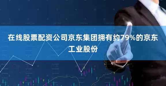 在線股票配資公司　　京東集團擁有約79%的京東工業股份