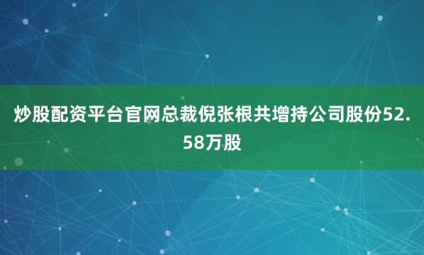 炒股配資平臺官網總裁倪張根共增持公司股份52.58萬股