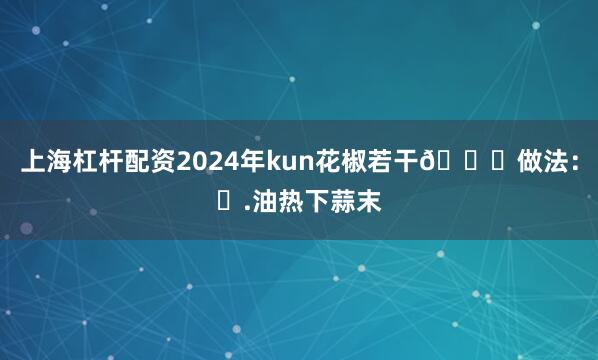 上海杠桿配資2024年kun花椒若干??做法：?.油熱下蒜末