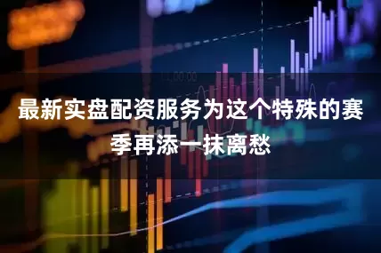 最新實(shí)盤配資服務(wù)為這個(gè)特殊的賽季再添一抹離愁