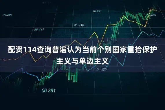配資114查詢普遍認(rèn)為當(dāng)前個(gè)別國家重拾保護(hù)主義與單邊主義